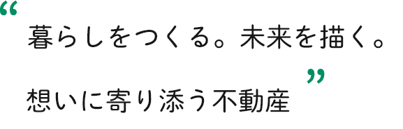 暮らしをつくる。未来を描く。想いに寄り添う不動産